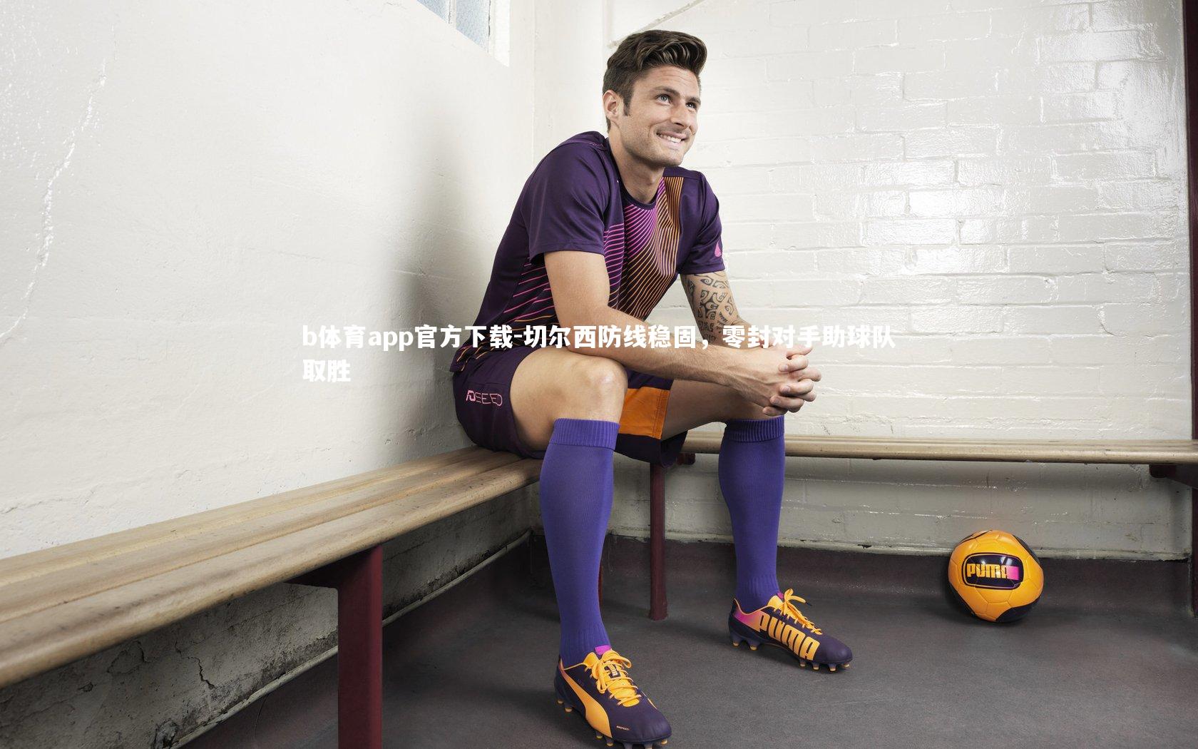 b体育app官方下载-切尔西防线稳固，零封对手助球队取胜