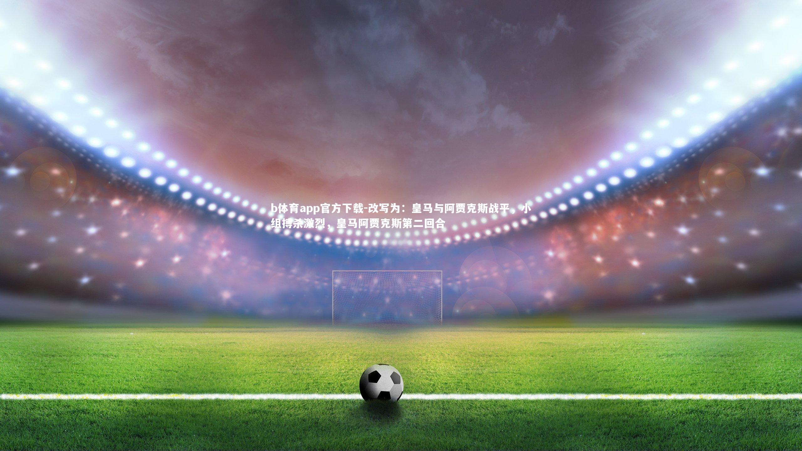改写为：皇马与阿贾克斯战平，小组搏杀激烈，皇马阿贾克斯第二回合