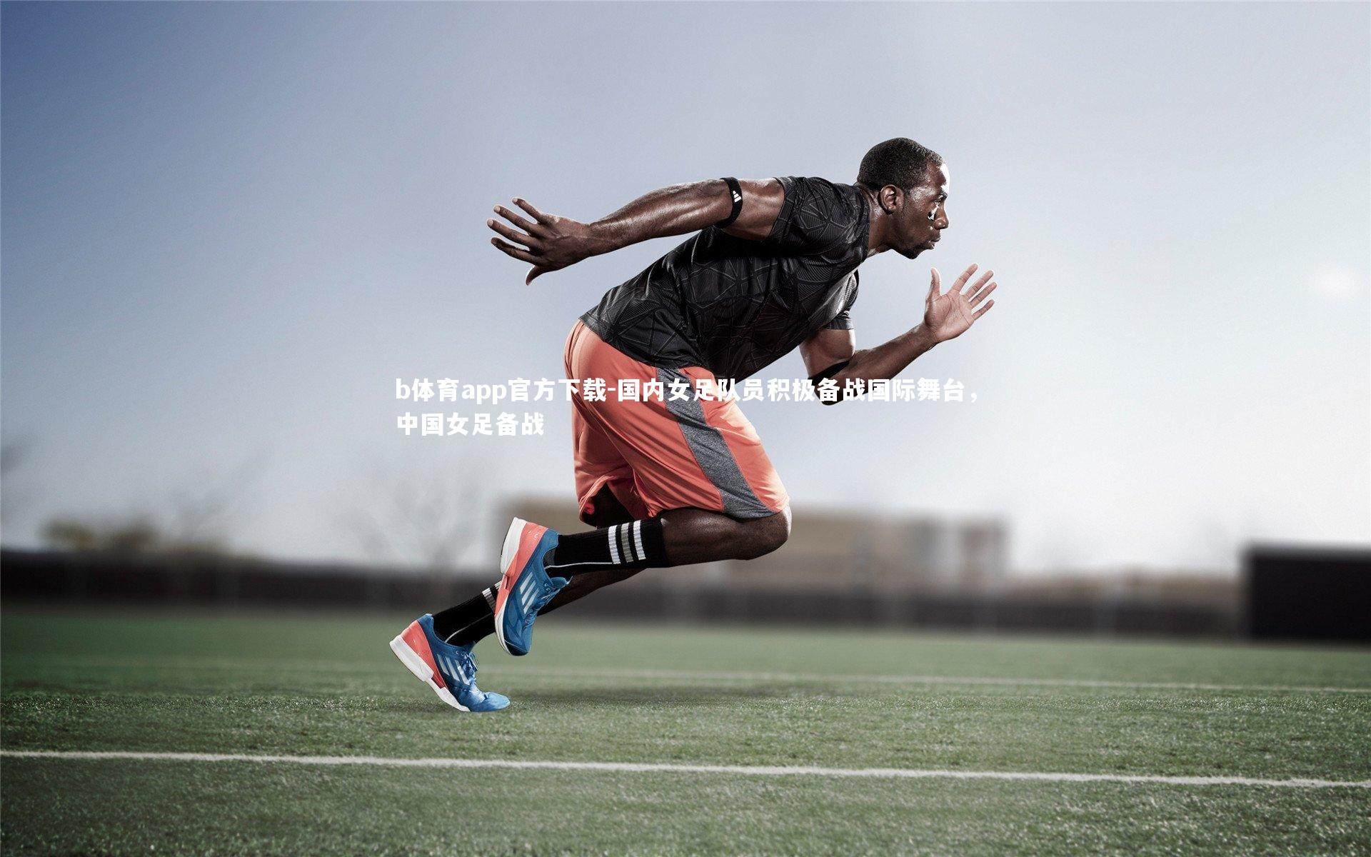 b体育app官方下载-国内女足队员积极备战国际舞台，中国女足备战