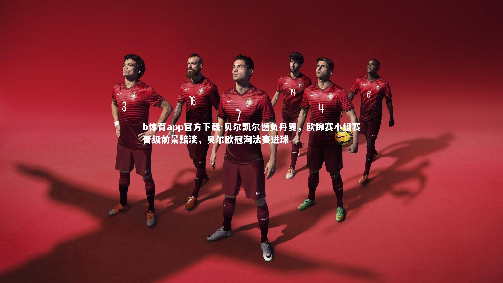 b体育app官方下载-贝尔凯尔憾负丹麦，欧锦赛小组赛晋级前景黯淡，贝尔欧冠淘汰赛进球