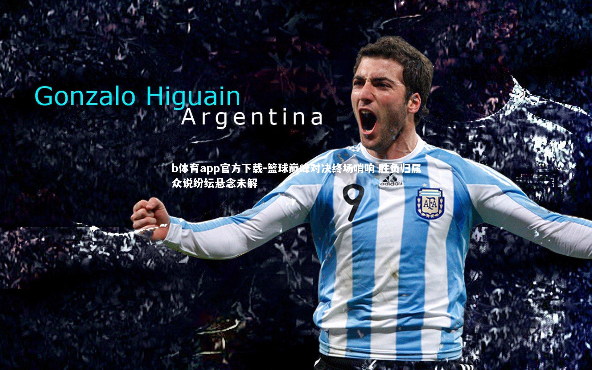 b体育app官方下载-篮球巅峰对决终场哨响 胜负归属众说纷纭悬念未解