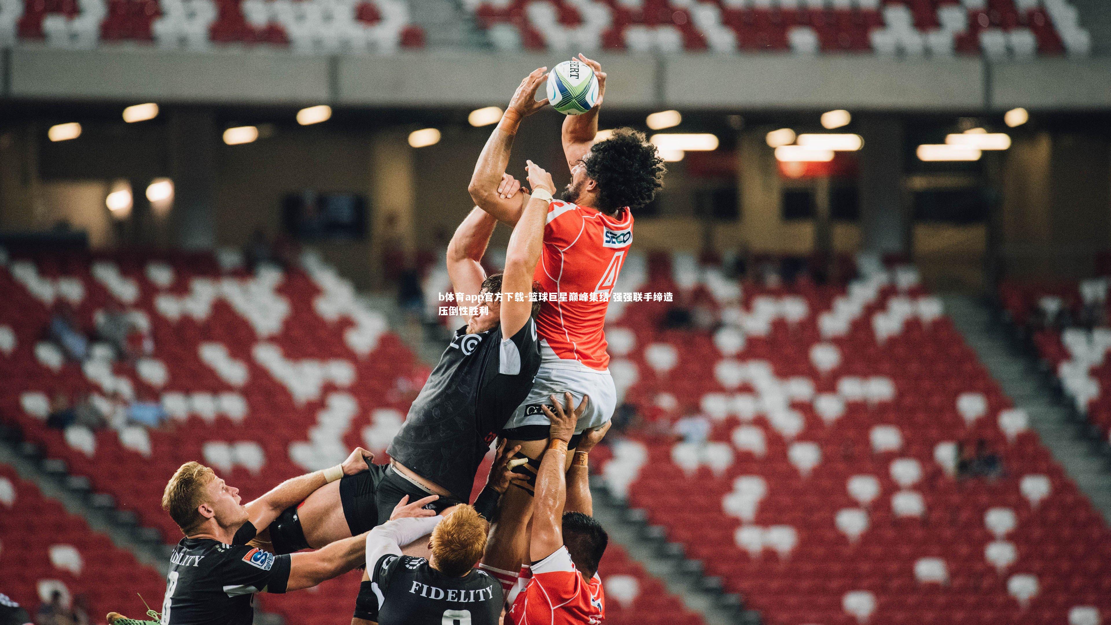 b体育app官方下载-篮球巨星巅峰集结 强强联手缔造压倒性胜利