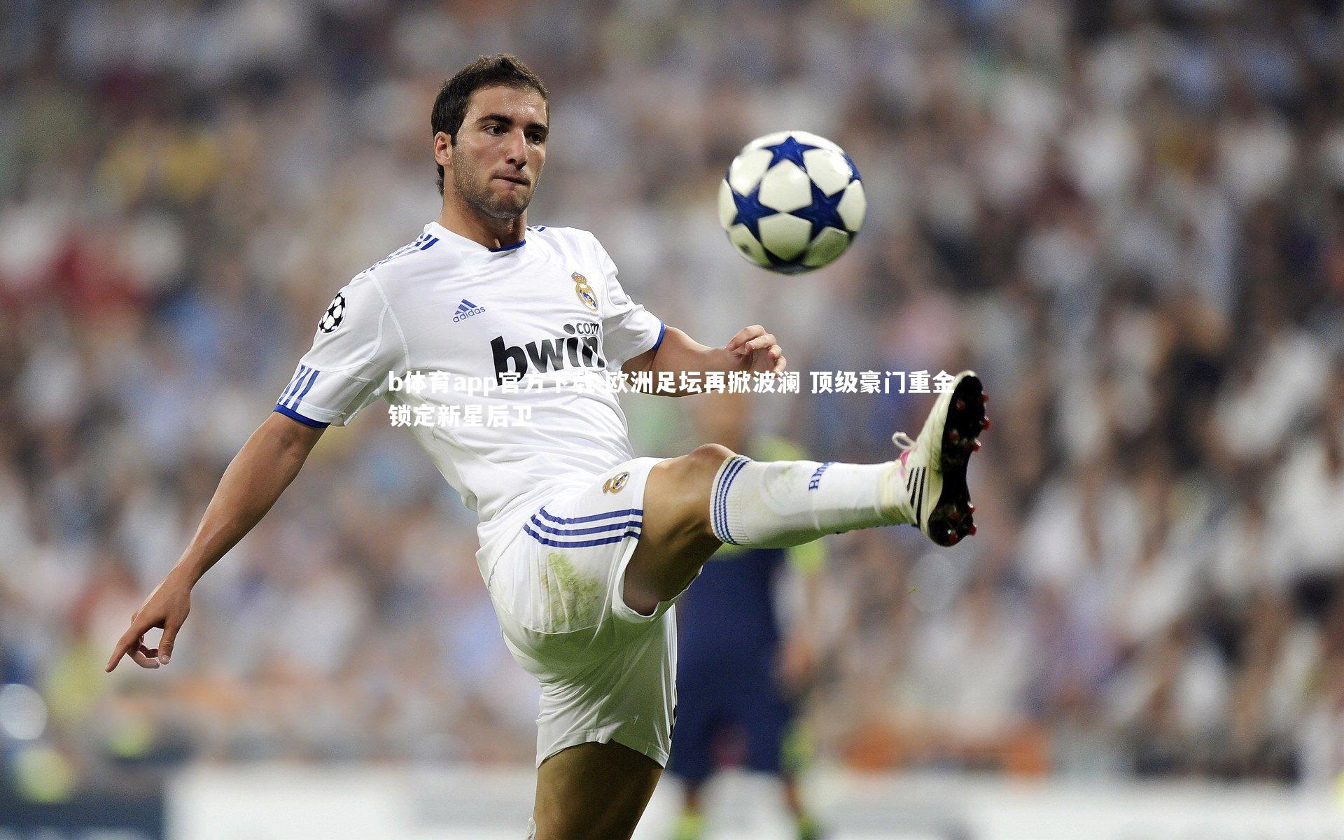 b体育app官方下载-欧洲足坛再掀波澜 顶级豪门重金锁定新星后卫