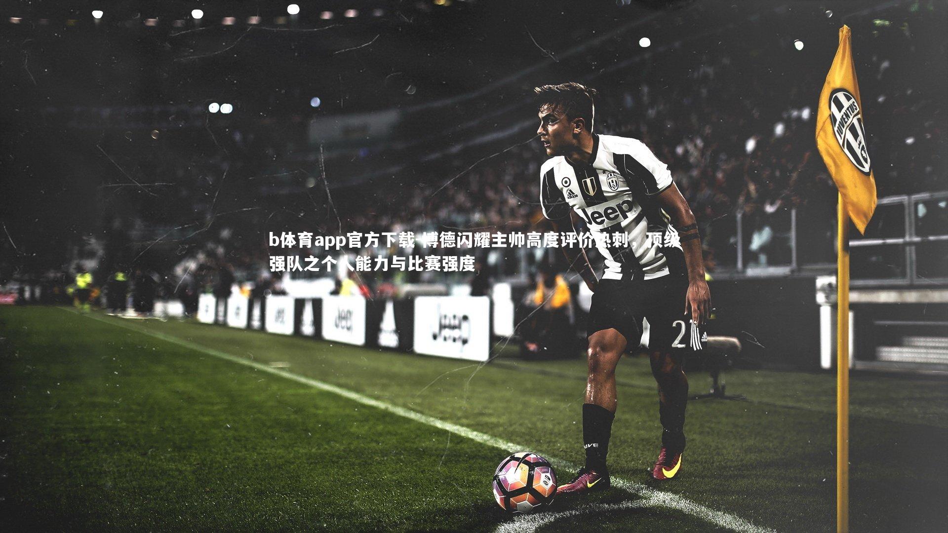 博德闪耀主帅高度评价热刺,顶级强队之个人能力与比赛强度