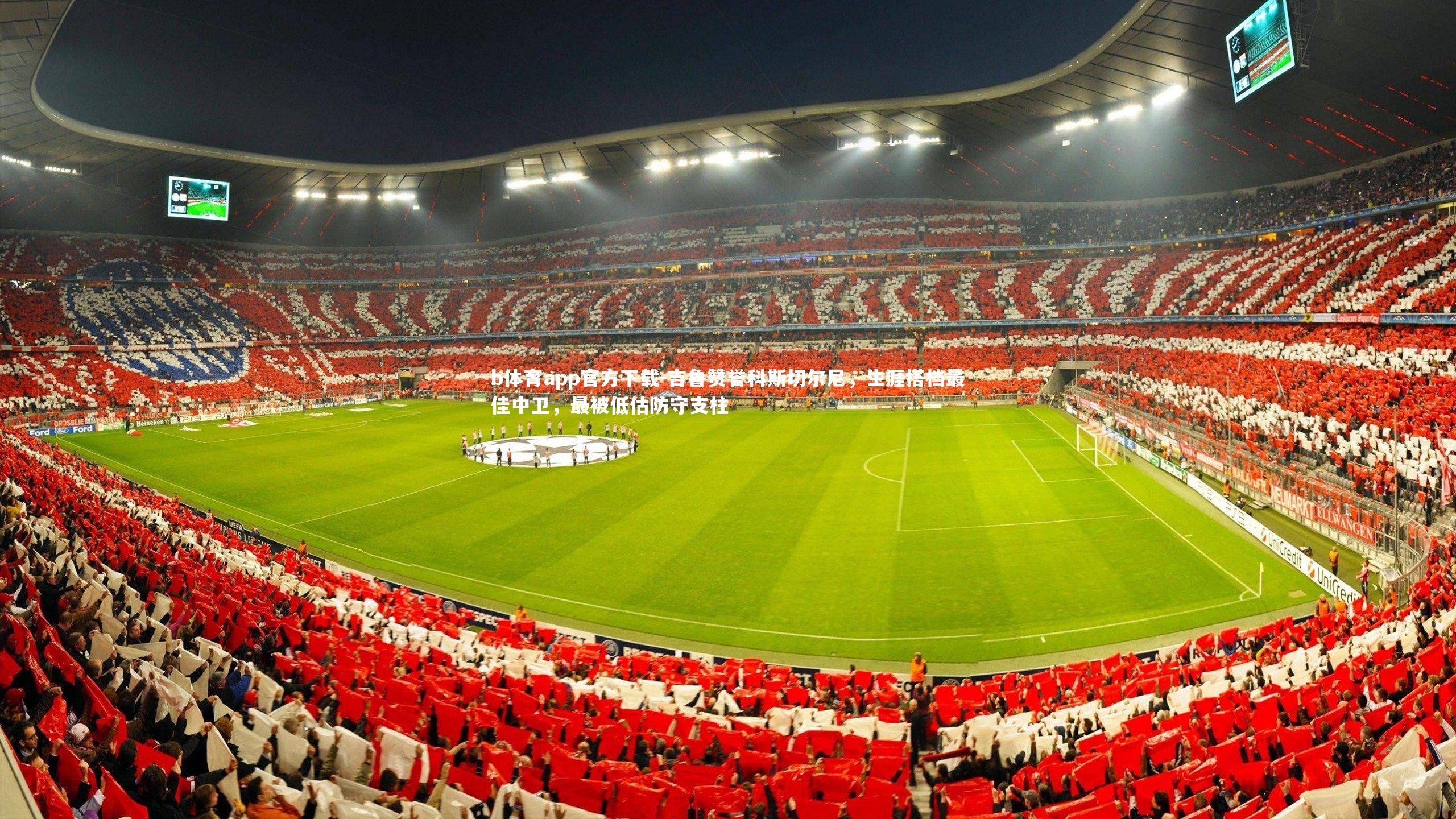 吉鲁赞誉科斯切尔尼，生涯搭档最佳中卫，最被低估防守支柱