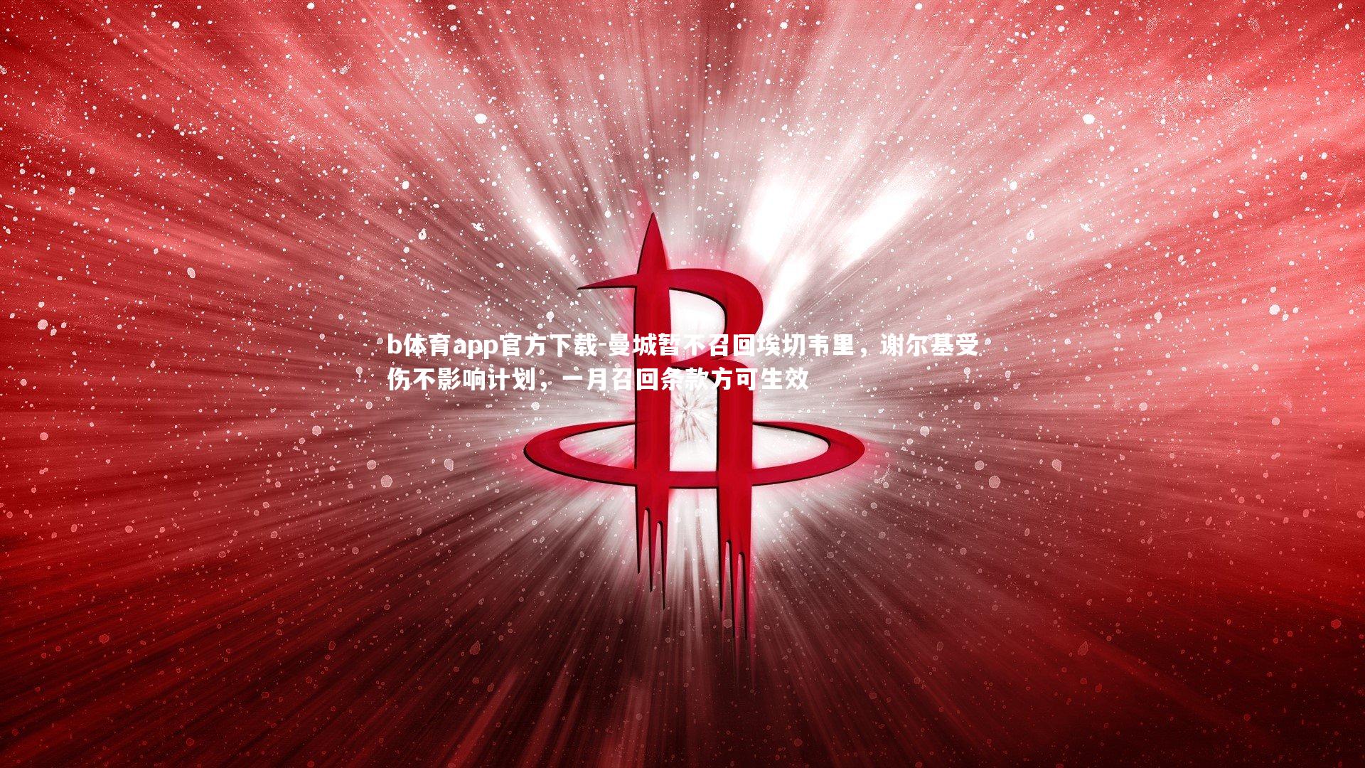 b体育app官方下载-曼城暂不召回埃切韦里，谢尔基受伤不影响计划，一月召回条款方可生效