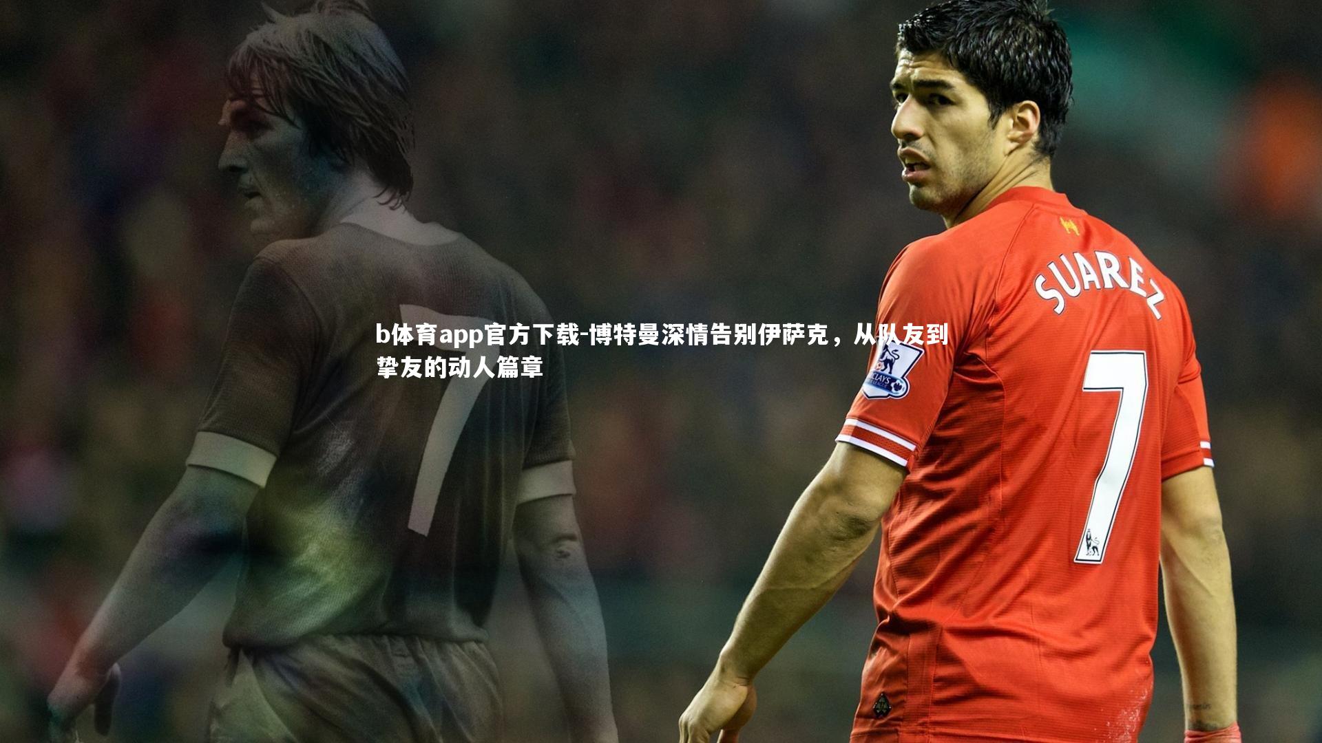 b体育app官方下载-博特曼深情告别伊萨克，从队友到挚友的动人篇章