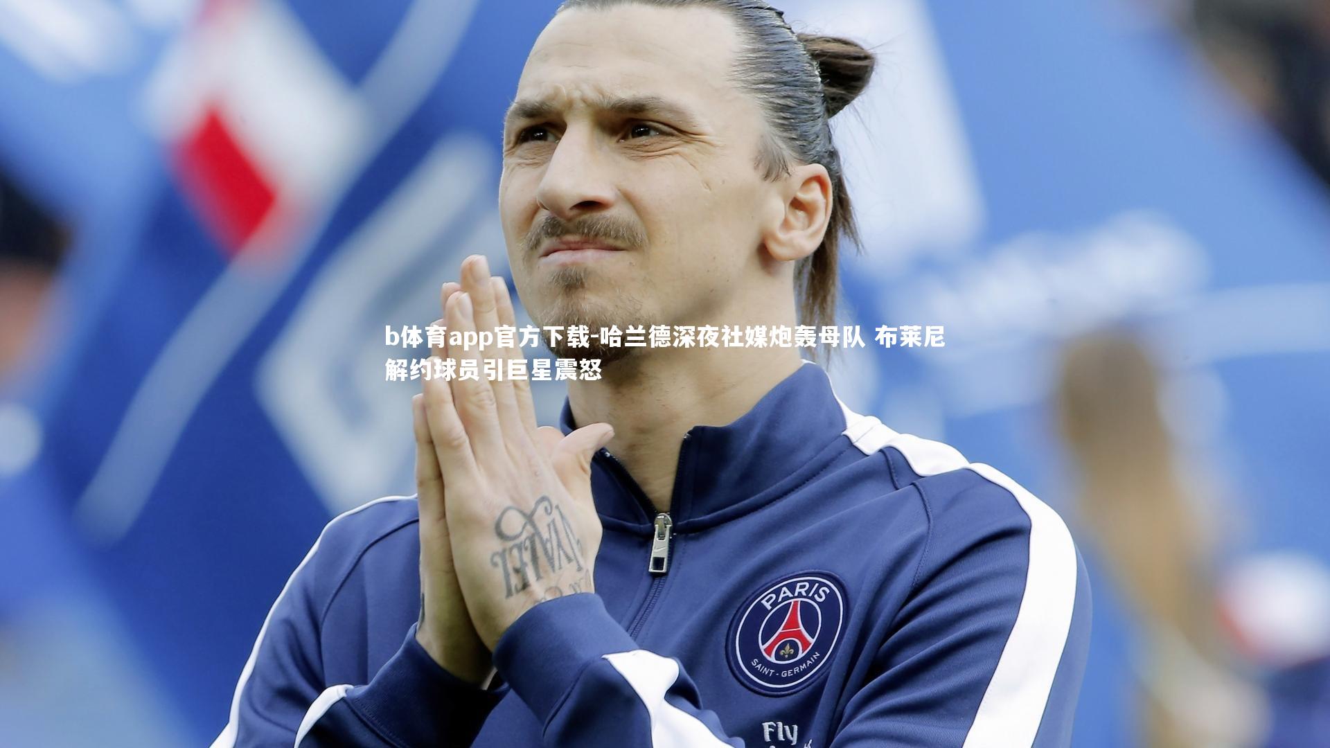 哈兰德深夜社媒炮轰母队 布莱尼解约球员引巨星震怒