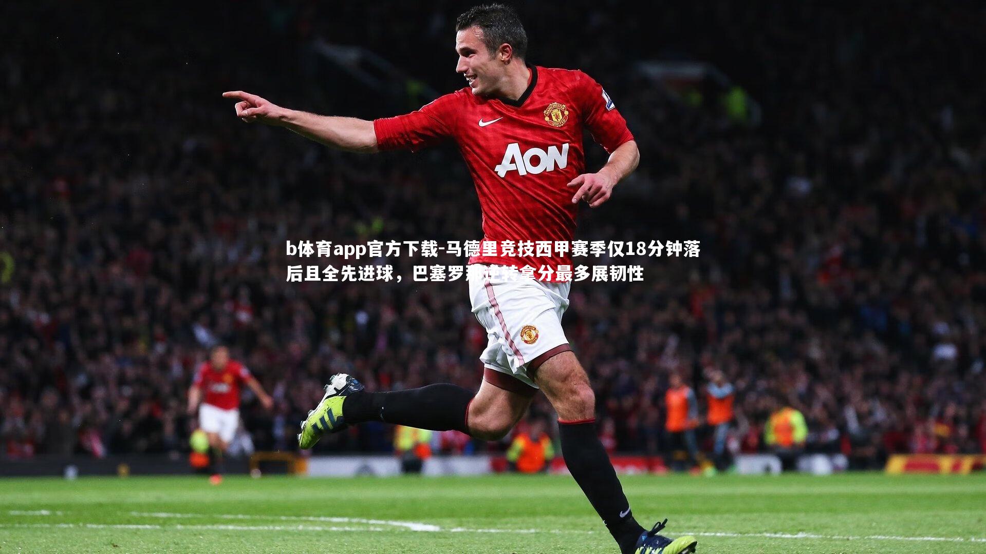 b体育app官方下载-马德里竞技西甲赛季仅18分钟落后且全先进球，巴塞罗那逆转拿分最多展韧性