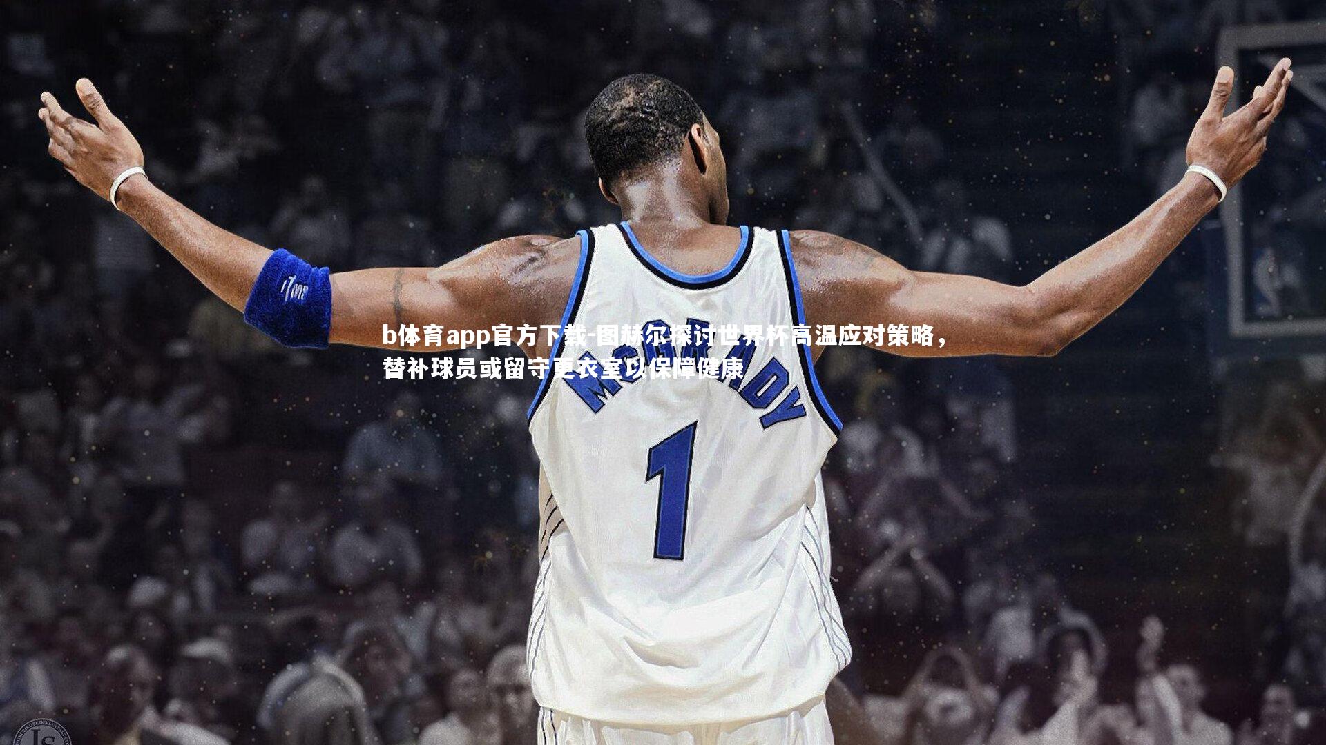 图赫尔探讨世界杯高温应对策略，替补球员或留守更衣室以保障健康