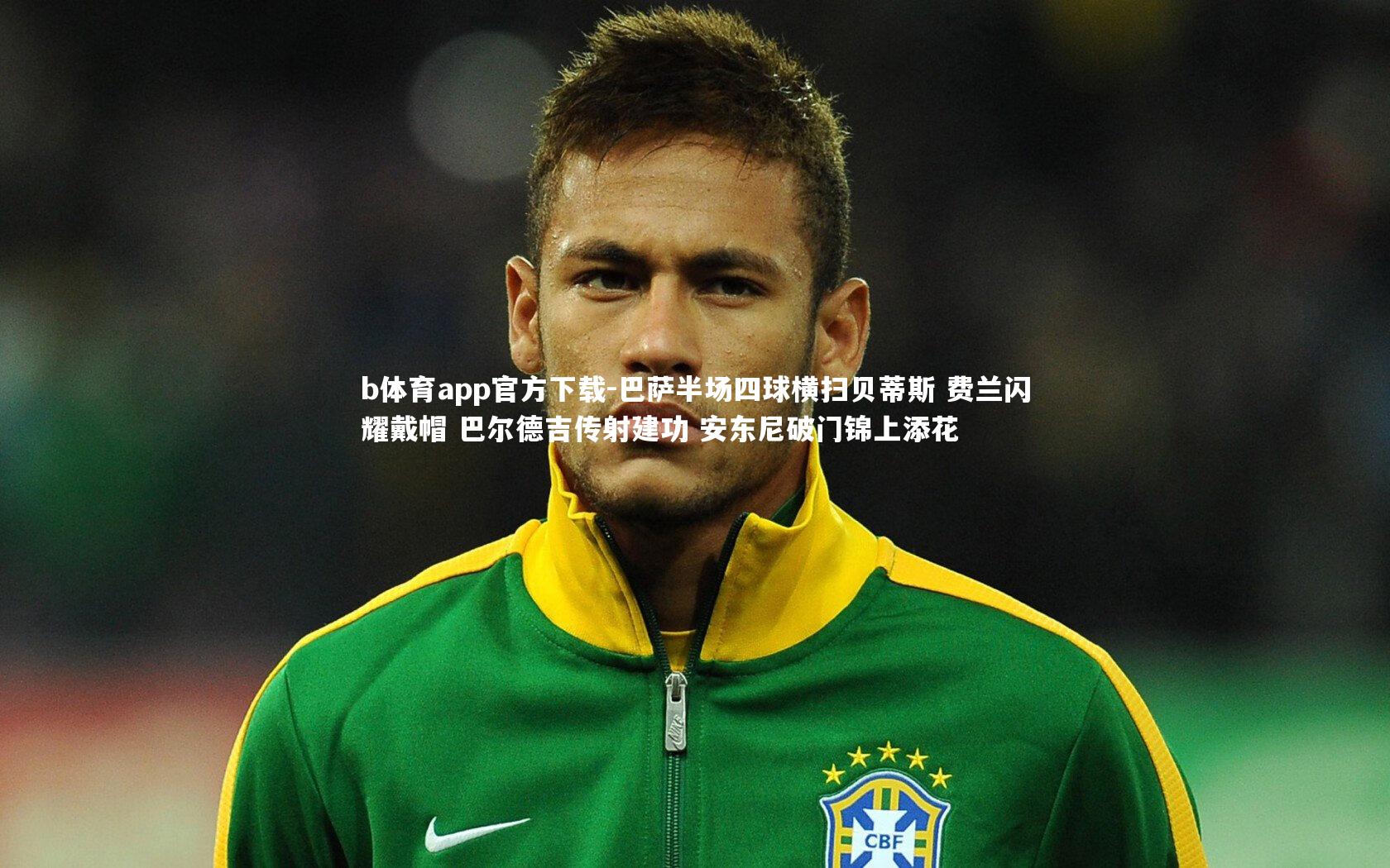 巴萨半场四球横扫贝蒂斯 费兰闪耀戴帽 巴尔德吉传射建功 安东尼破门锦上添花