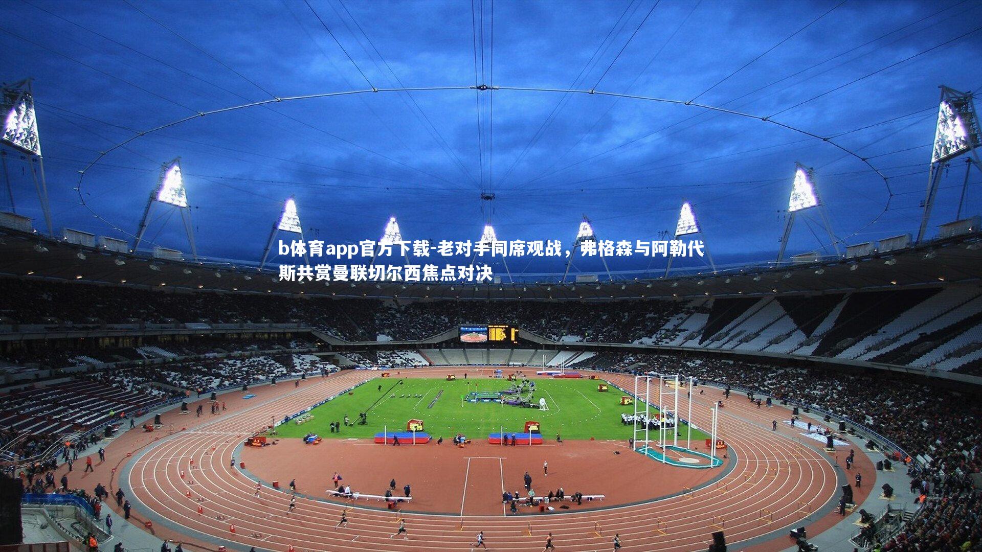 老对手同席观战，弗格森与阿勒代斯共赏曼联切尔西焦点对决